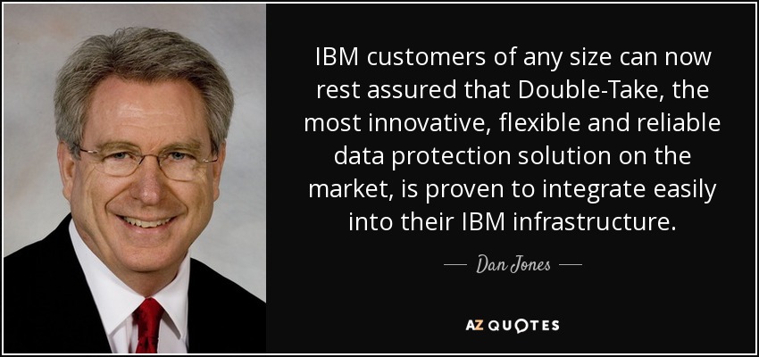 IBM customers of any size can now rest assured that Double-Take, the most innovative, flexible and reliable data protection solution on the market, is proven to integrate easily into their IBM infrastructure. - Dan Jones