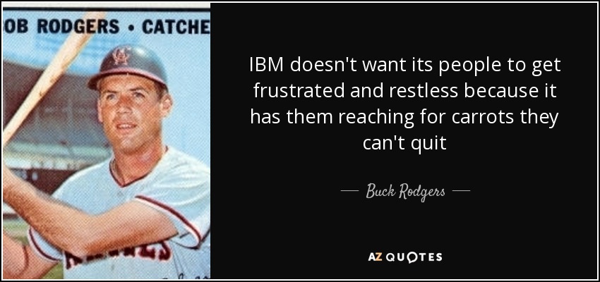 IBM doesn't want its people to get frustrated and restless because it has them reaching for carrots they can't quit - Buck Rodgers