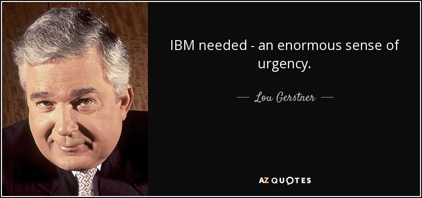 IBM needed - an enormous sense of urgency. - Lou Gerstner