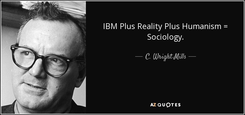 IBM Plus Reality Plus Humanism = Sociology. - C. Wright Mills
