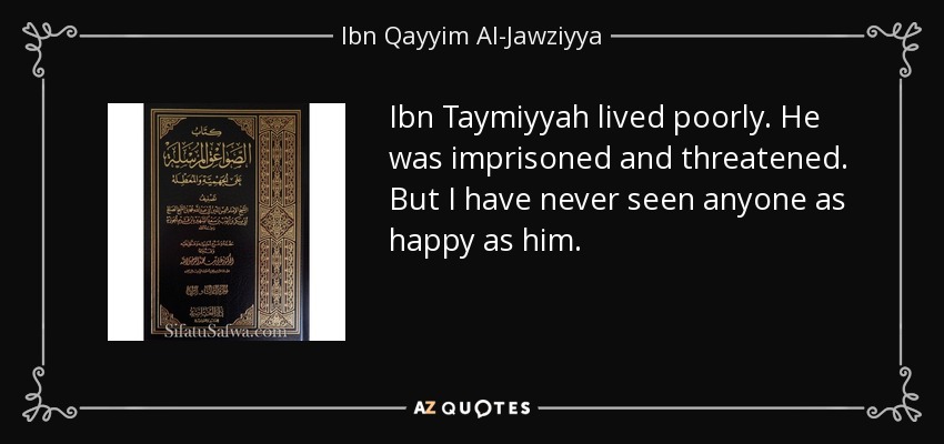 Ibn Taymiyyah lived poorly. He was imprisoned and threatened. But I have never seen anyone as happy as him. - Ibn Qayyim Al-Jawziyya