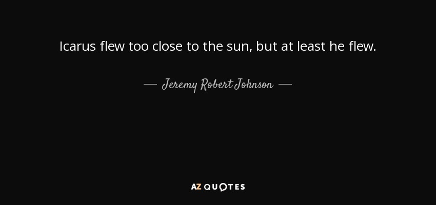 Icarus flew too close to the sun, but at least he flew. - Jeremy Robert Johnson