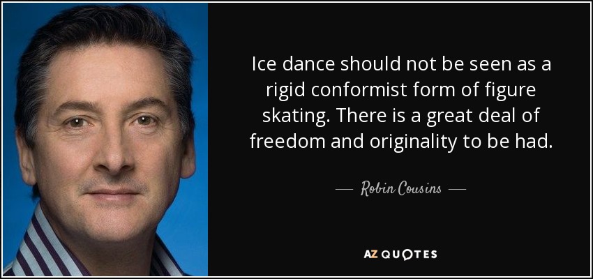 Ice dance should not be seen as a rigid conformist form of figure skating. There is a great deal of freedom and originality to be had. - Robin Cousins