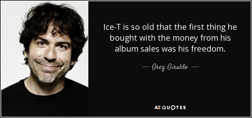 Ice-T is so old that the first thing he bought with the money from his album sales was his freedom. - Greg Giraldo