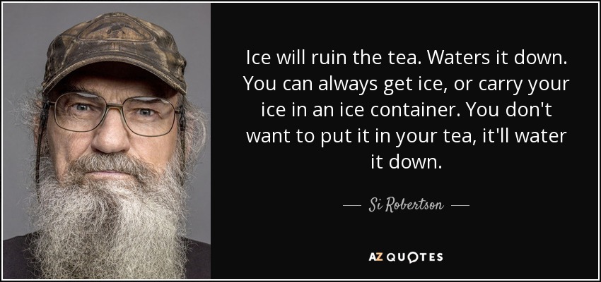 Ice will ruin the tea. Waters it down. You can always get ice, or carry your ice in an ice container. You don't want to put it in your tea, it'll water it down. - Si Robertson