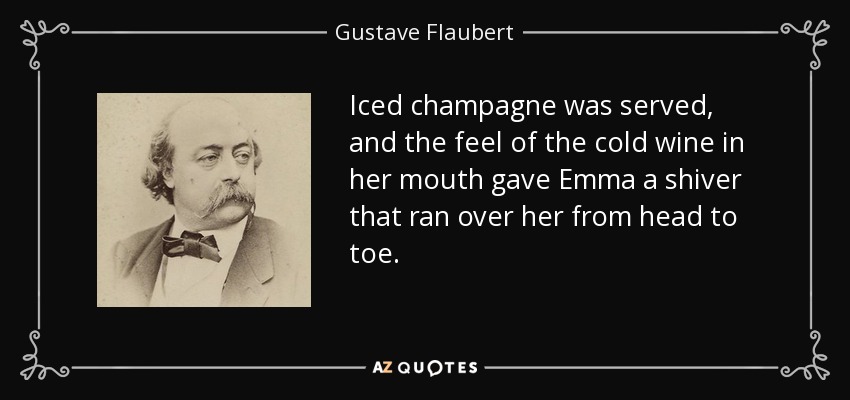 Iced champagne was served, and the feel of the cold wine in her mouth gave Emma a shiver that ran over her from head to toe. - Gustave Flaubert