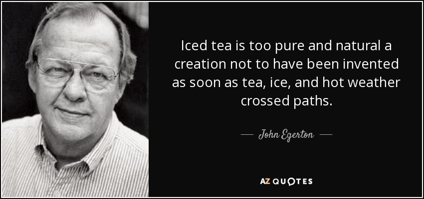 Iced tea is too pure and natural a creation not to have been invented as soon as tea, ice, and hot weather crossed paths. - John Egerton