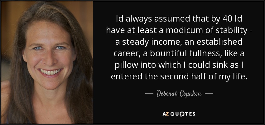 Id always assumed that by 40 Id have at least a modicum of stability - a steady income, an established career, a bountiful fullness, like a pillow into which I could sink as I entered the second half of my life. - Deborah Copaken