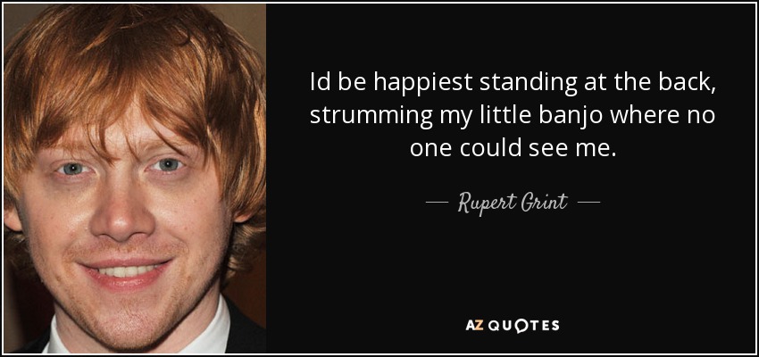 Id be happiest standing at the back, strumming my little banjo where no one could see me. - Rupert Grint