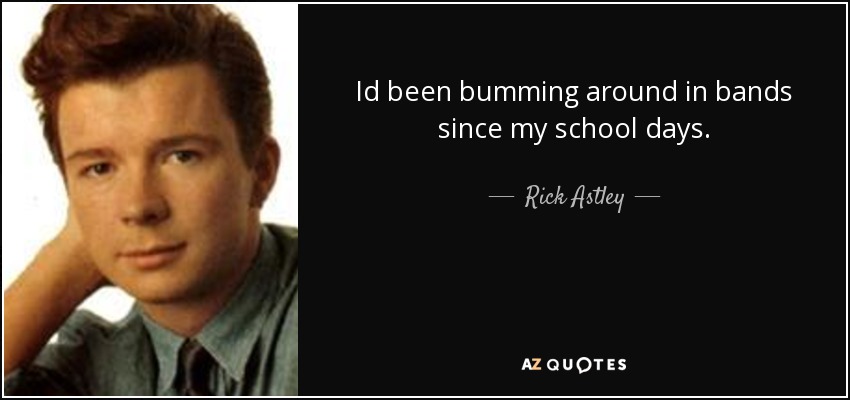 Id been bumming around in bands since my school days. - Rick Astley