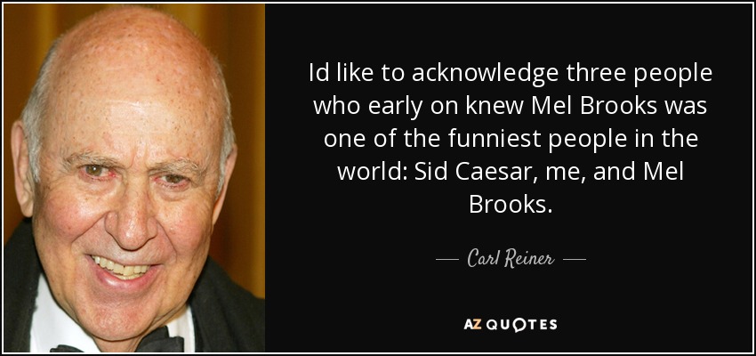 Id like to acknowledge three people who early on knew Mel Brooks was one of the funniest people in the world: Sid Caesar, me, and Mel Brooks. - Carl Reiner