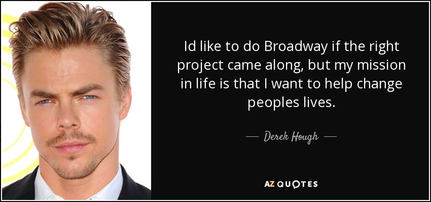 Id like to do Broadway if the right project came along, but my mission in life is that I want to help change peoples lives. - Derek Hough
