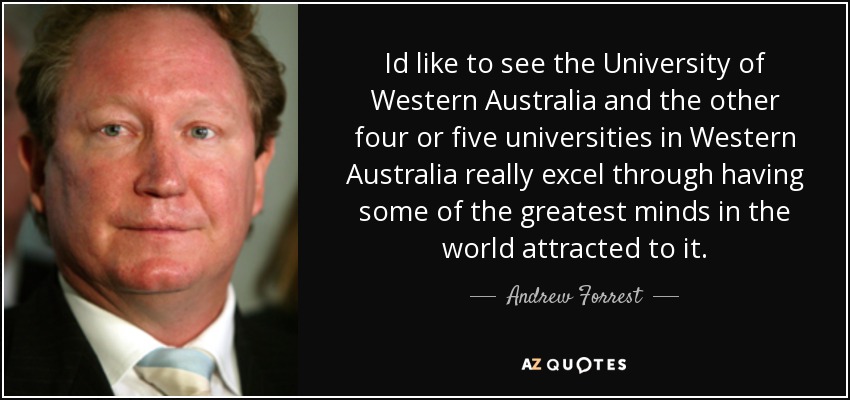 Id like to see the University of Western Australia and the other four or five universities in Western Australia really excel through having some of the greatest minds in the world attracted to it. - Andrew Forrest
