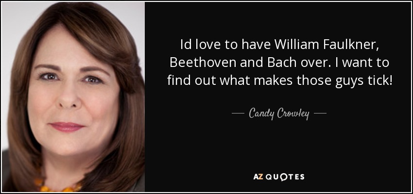 Id love to have William Faulkner, Beethoven and Bach over. I want to find out what makes those guys tick! - Candy Crowley