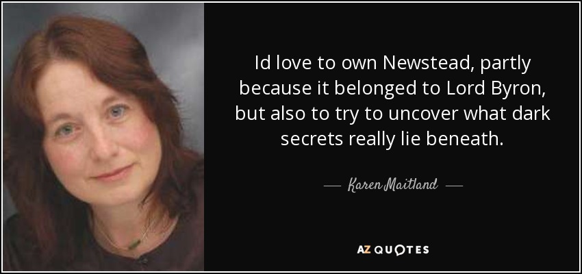 Id love to own Newstead, partly because it belonged to Lord Byron, but also to try to uncover what dark secrets really lie beneath. - Karen Maitland