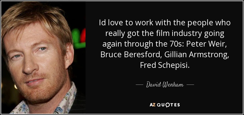 Id love to work with the people who really got the film industry going again through the 70s: Peter Weir, Bruce Beresford, Gillian Armstrong, Fred Schepisi. - David Wenham