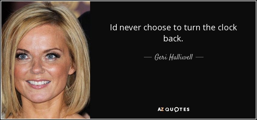 Id never choose to turn the clock back. - Geri Halliwell