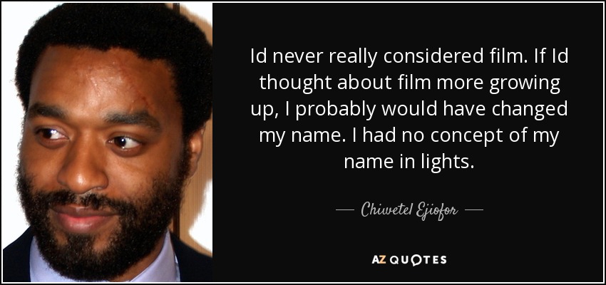 Id never really considered film. If Id thought about film more growing up, I probably would have changed my name. I had no concept of my name in lights. - Chiwetel Ejiofor