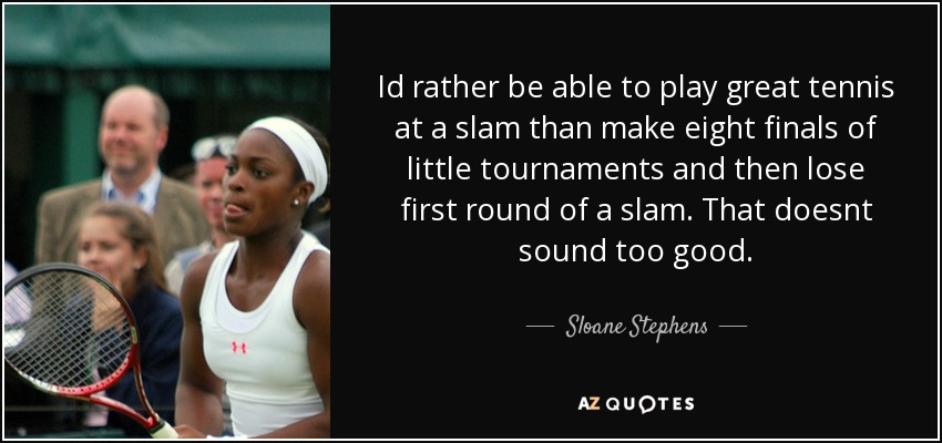 Id rather be able to play great tennis at a slam than make eight finals of little tournaments and then lose first round of a slam. That doesnt sound too good. - Sloane Stephens