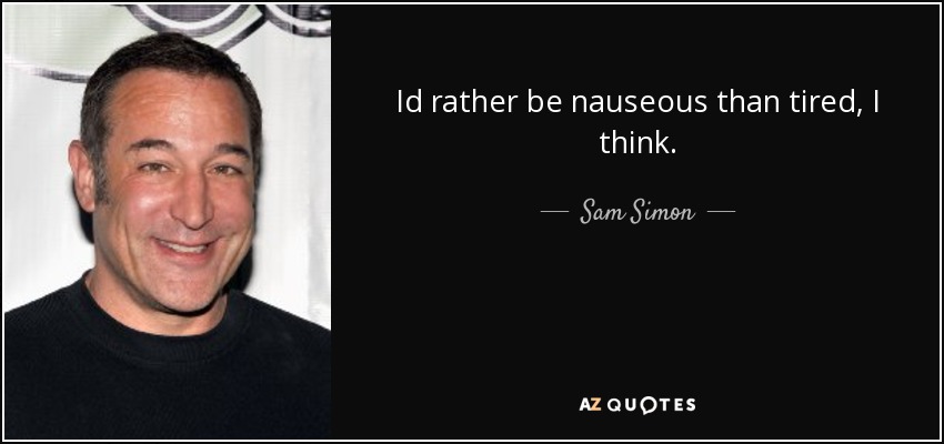 Id rather be nauseous than tired, I think. - Sam Simon