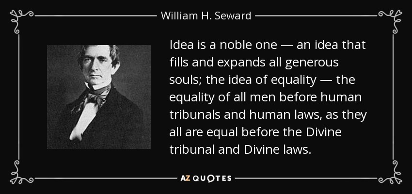Idea is a noble one — an idea that fills and expands all generous souls; the idea of equality — the equality of all men before human tribunals and human laws, as they all are equal before the Divine tribunal and Divine laws. - William H. Seward