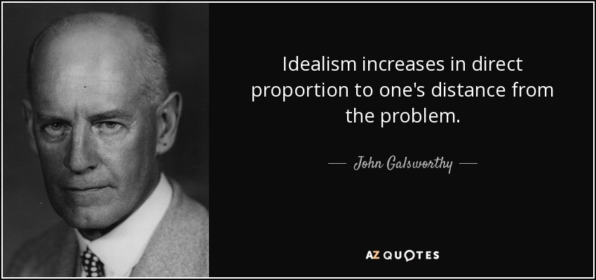 Idealism increases in direct proportion to one's distance from the problem. - John Galsworthy