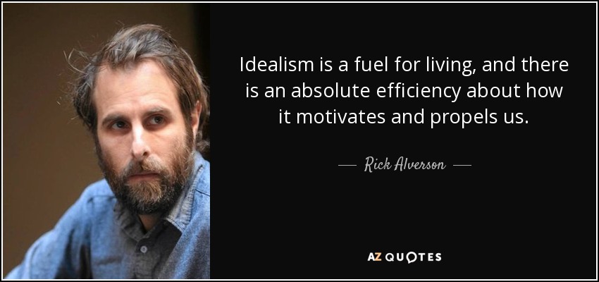 Idealism is a fuel for living, and there is an absolute efficiency about how it motivates and propels us. - Rick Alverson