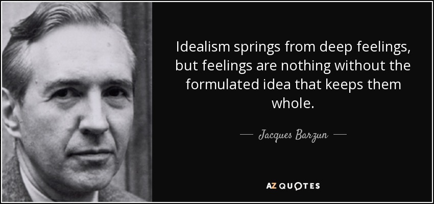 Idealism springs from deep feelings, but feelings are nothing without the formulated idea that keeps them whole. - Jacques Barzun