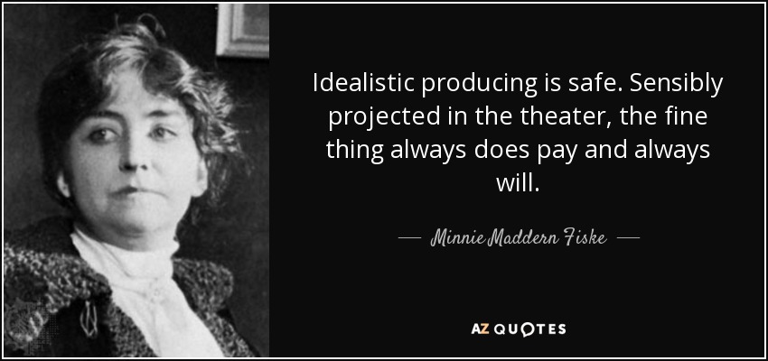 Idealistic producing is safe. Sensibly projected in the theater, the fine thing always does pay and always will. - Minnie Maddern Fiske