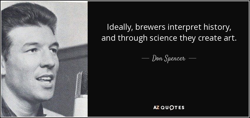 Ideally, brewers interpret history, and through science they create art. - Don Spencer