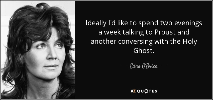 Ideally I'd like to spend two evenings a week talking to Proust and another conversing with the Holy Ghost. - Edna O'Brien