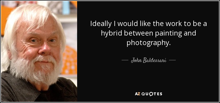 Ideally I would like the work to be a hybrid between painting and photography. - John Baldessari
