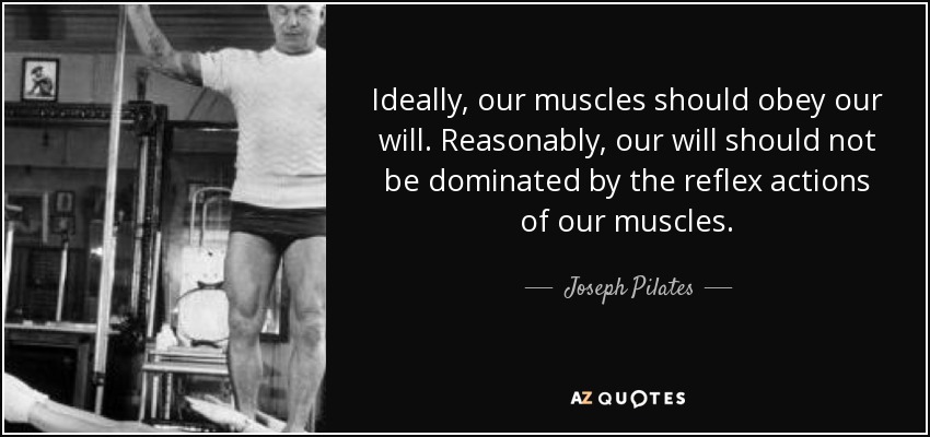 Ideally, our muscles should obey our will. Reasonably, our will should not be dominated by the reflex actions of our muscles. - Joseph Pilates