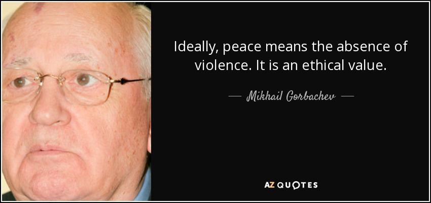 Ideally, peace means the absence of violence. It is an ethical value. - Mikhail Gorbachev