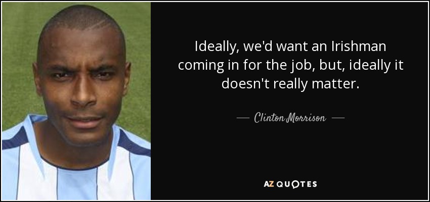 Ideally, we'd want an Irishman coming in for the job, but, ideally it doesn't really matter. - Clinton Morrison