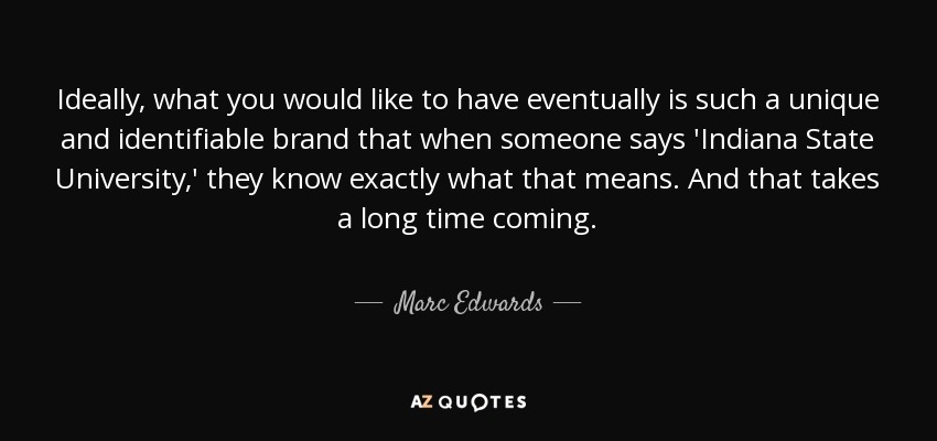 Ideally, what you would like to have eventually is such a unique and identifiable brand that when someone says 'Indiana State University,' they know exactly what that means. And that takes a long time coming. - Marc Edwards