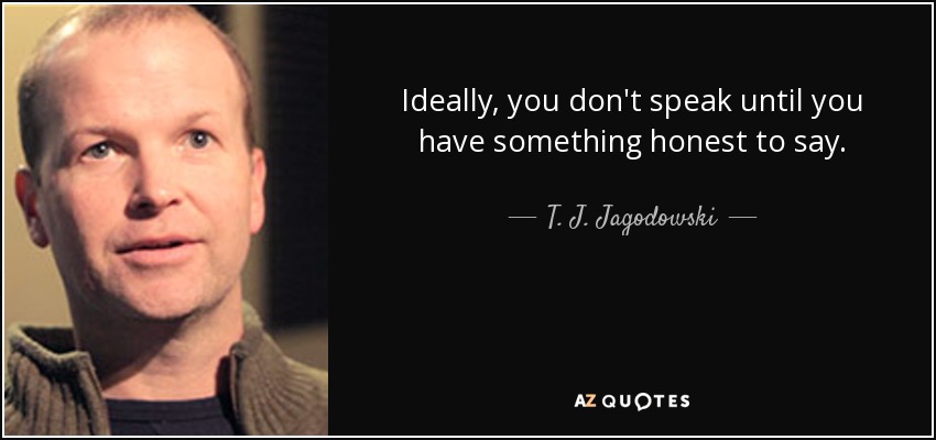 Ideally, you don't speak until you have something honest to say. - T. J. Jagodowski