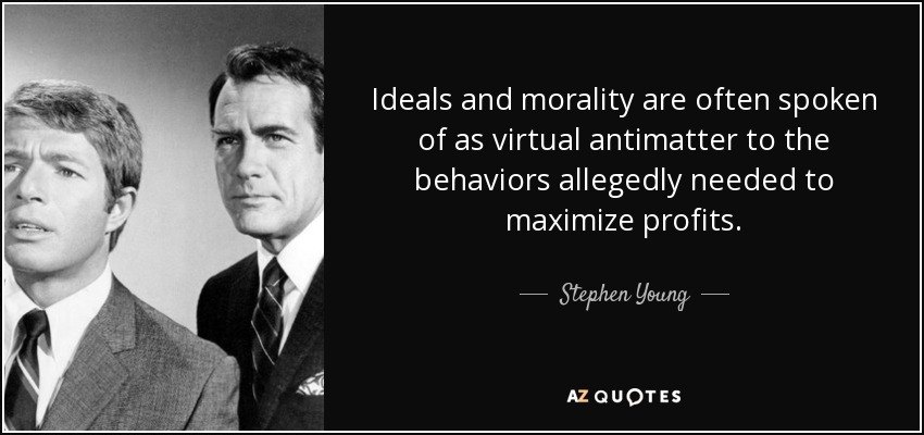 Ideals and morality are often spoken of as virtual antimatter to the behaviors allegedly needed to maximize profits. - Stephen Young