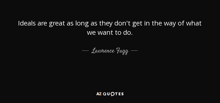 Ideals are great as long as they don't get in the way of what we want to do. - Lawrence Fagg