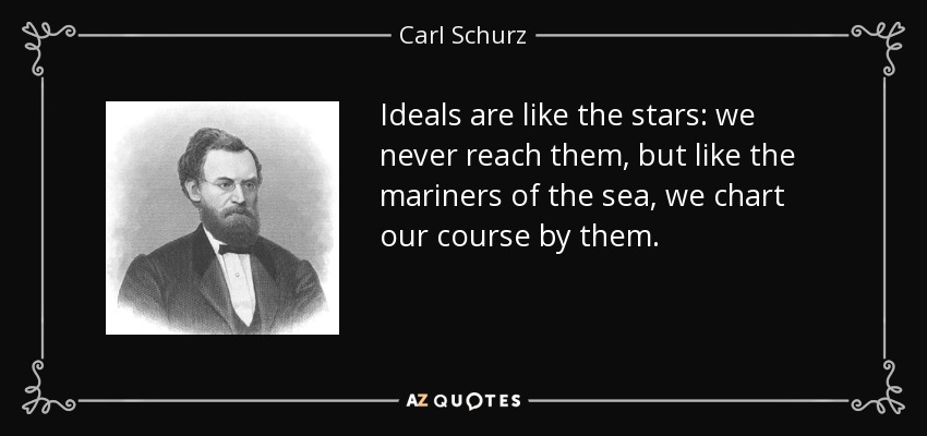Ideals are like the stars: we never reach them, but like the mariners of the sea, we chart our course by them. - Carl Schurz