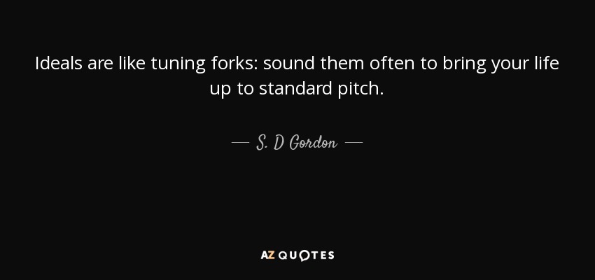 Ideals are like tuning forks: sound them often to bring your life up to standard pitch. - S. D Gordon