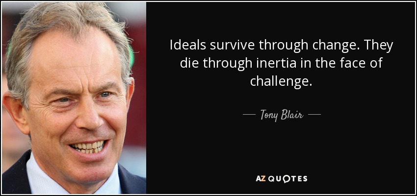 Ideals survive through change. They die through inertia in the face of challenge. - Tony Blair