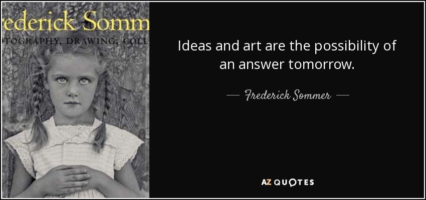 Ideas and art are the possibility of an answer tomorrow. - Frederick Sommer