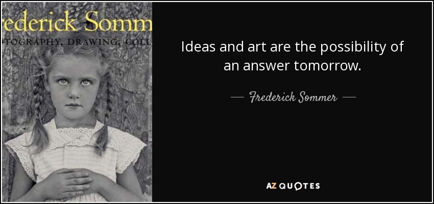 Ideas and art are the possibility of an answer tomorrow. - Frederick Sommer
