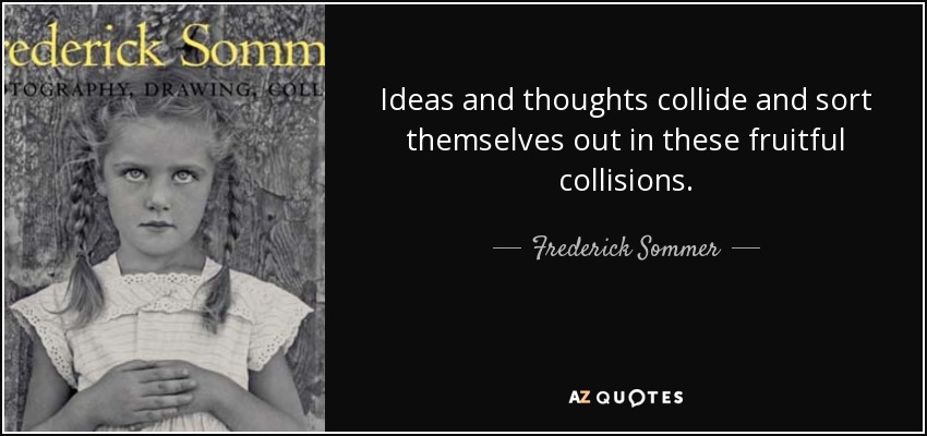 Ideas and thoughts collide and sort themselves out in these fruitful collisions. - Frederick Sommer