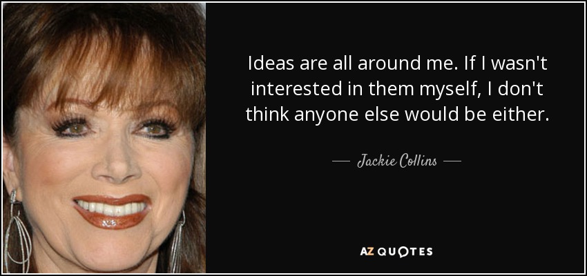 Ideas are all around me. If I wasn't interested in them myself, I don't think anyone else would be either. - Jackie Collins