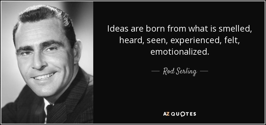 Ideas are born from what is smelled, heard, seen, experienced, felt, emotionalized. - Rod Serling