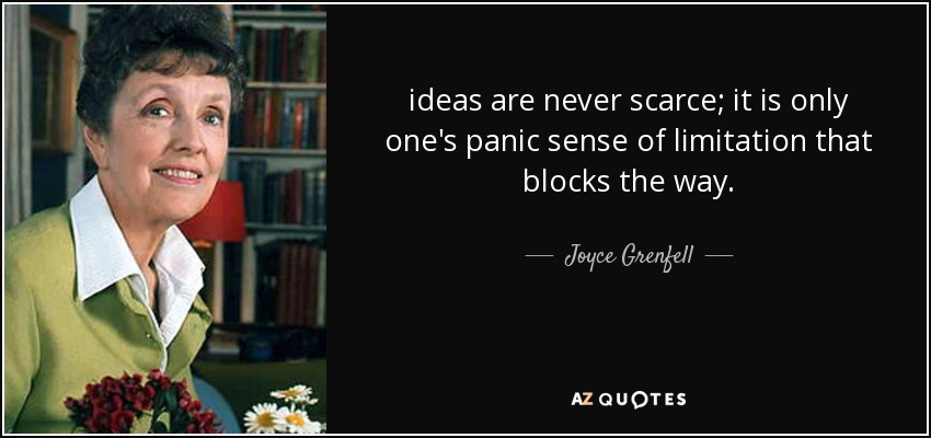 ideas are never scarce; it is only one's panic sense of limitation that blocks the way. - Joyce Grenfell