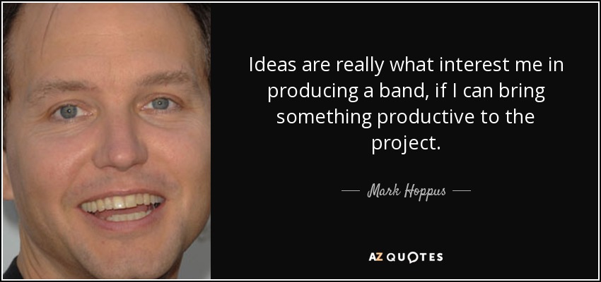 Ideas are really what interest me in producing a band, if I can bring something productive to the project. - Mark Hoppus