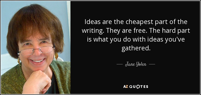 Ideas are the cheapest part of the writing. They are free. The hard part is what you do with ideas you've gathered. - Jane Yolen